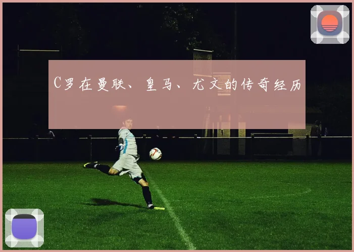 C罗在曼联、皇马、尤文的传奇经历