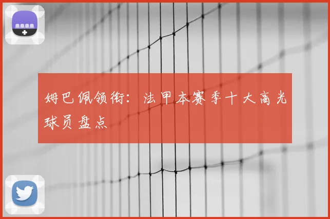 姆巴佩领衔:法甲本赛季十大高光球员盘点