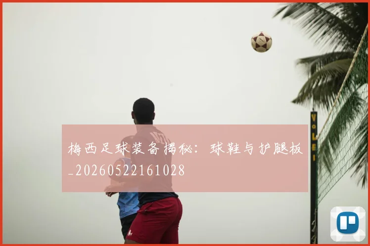 梅西足球装备揭秘：球鞋与护腿板_20260522161028