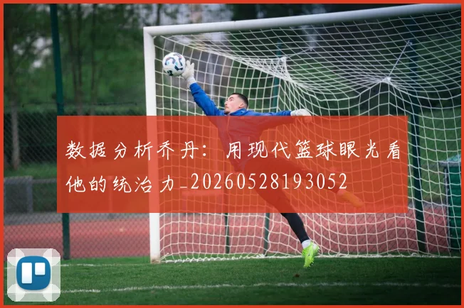 数据分析乔丹：用现代篮球眼光看他的统治力_20260528193052