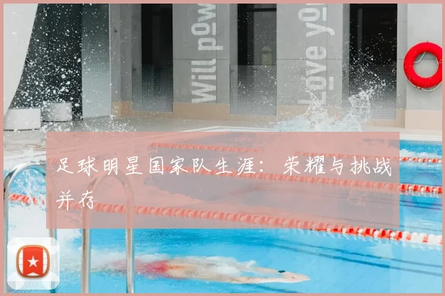 足球明星国家队生涯：荣耀与挑战并存