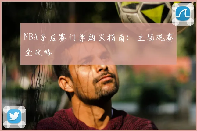 NBA季后赛门票购买指南:主场观赛全攻略