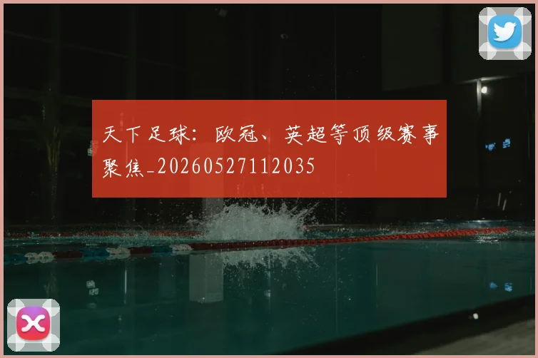 天下足球:欧冠、英超等顶级赛事聚焦_20260527112035