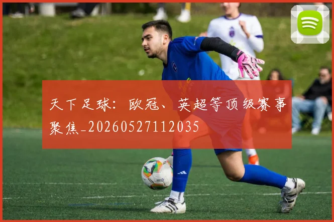 天下足球:欧冠、英超等顶级赛事聚焦_20260527112035