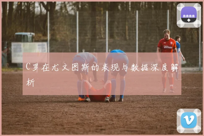 C罗在尤文图斯的表现与数据深度解析