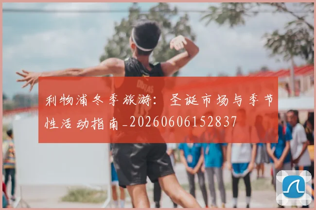 利物浦冬季旅游：圣诞市场与季节性活动指南_20260606152837