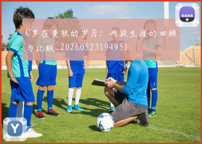 C罗在曼联的岁月:两段生涯的回顾与比较_20260523194951