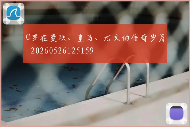 C罗在曼联、皇马、尤文的传奇岁月_20260526125159