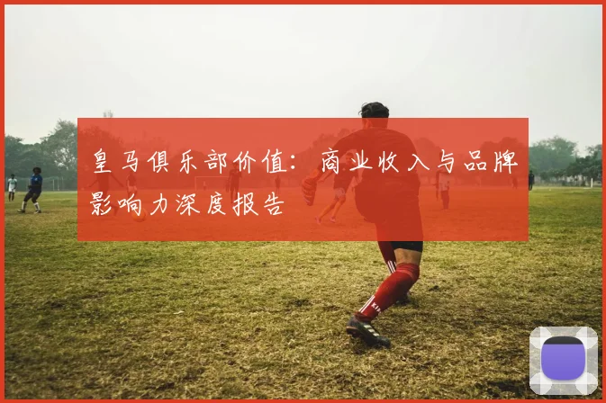 皇马俱乐部价值：商业收入与品牌影响力深度报告
