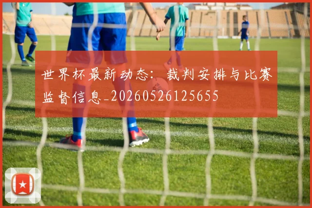 世界杯最新动态：裁判安排与比赛监督信息_20260526125655