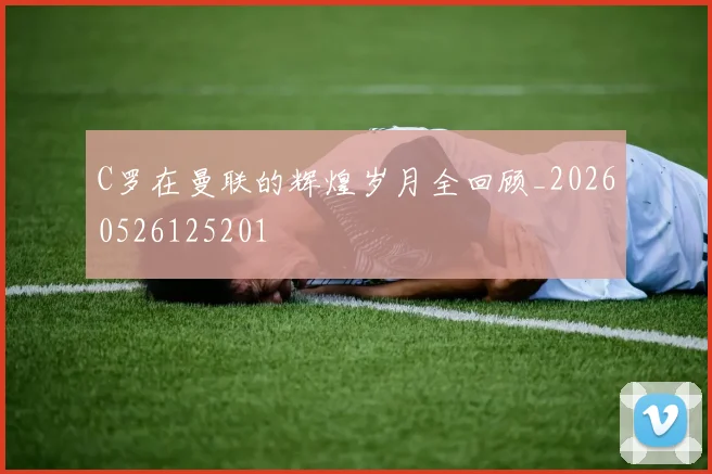 C罗在曼联的辉煌岁月全回顾_20260526125201