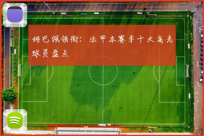 姆巴佩领衔:法甲本赛季十大高光球员盘点