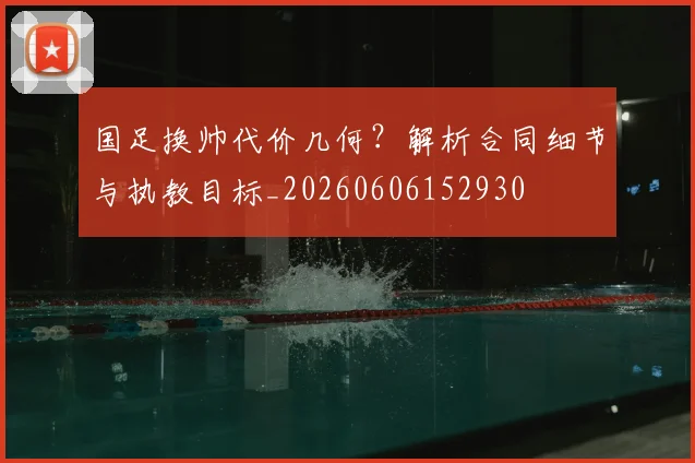 国足换帅代价几何?解析合同细节与执教目标_20260606152930