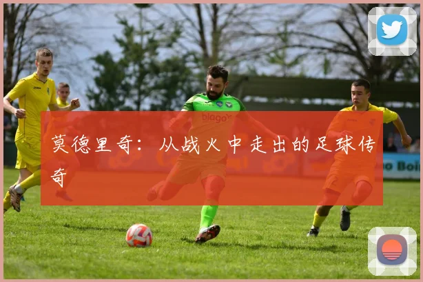 莫德里奇:从战火中走出的足球传奇