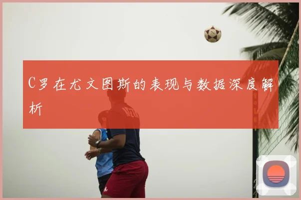 C罗在尤文图斯的表现与数据深度解析