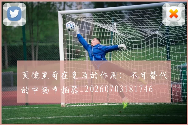 莫德里奇在皇马的作用:不可替代的中场节拍器_20260703181746