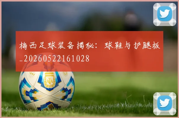梅西足球装备揭秘：球鞋与护腿板_20260522161028