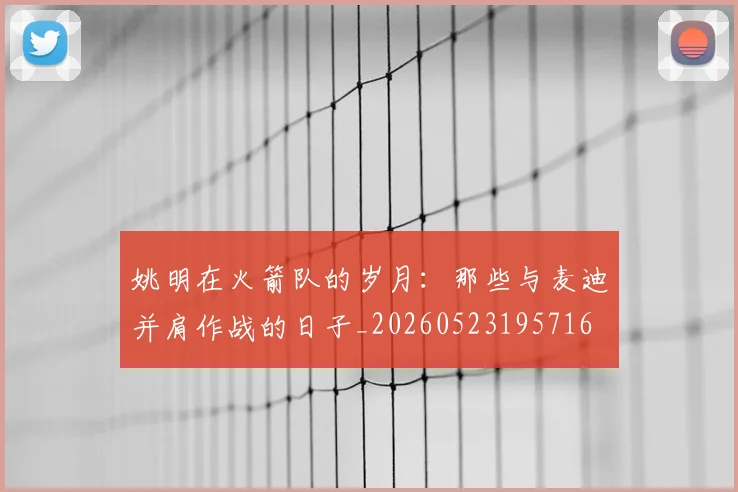 姚明在火箭队的岁月:那些与麦迪并肩作战的日子_20260523195716