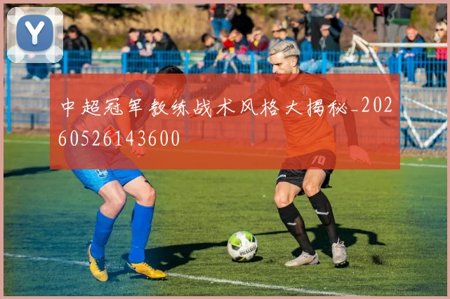 中超冠军教练战术风格大揭秘_20260526143600